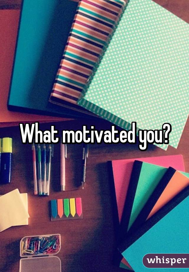 What motivated you?