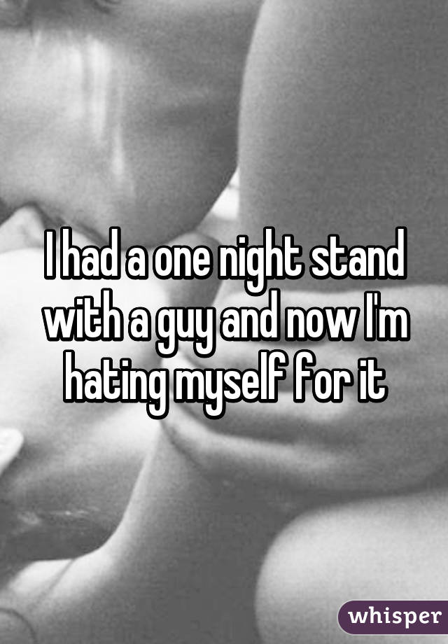 I had a one night stand with a guy and now I'm hating myself for it