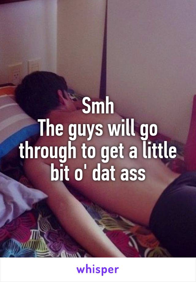 Smh
The guys will go through to get a little bit o' dat ass