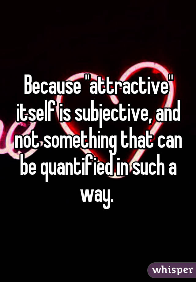 Because "attractive" itself is subjective, and not something that can be quantified in such a way. 