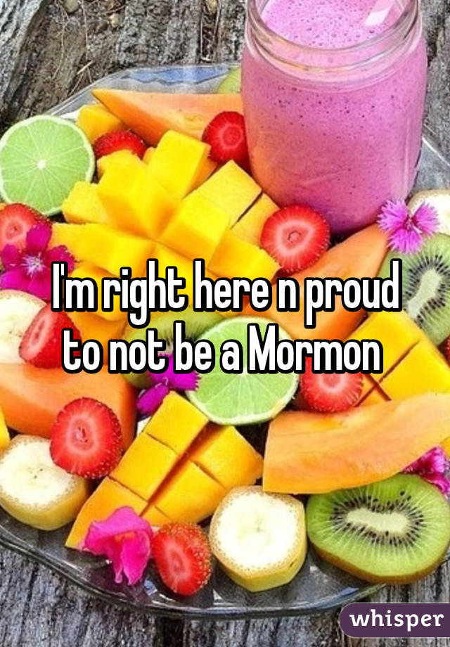 I'm right here n proud to not be a Mormon 