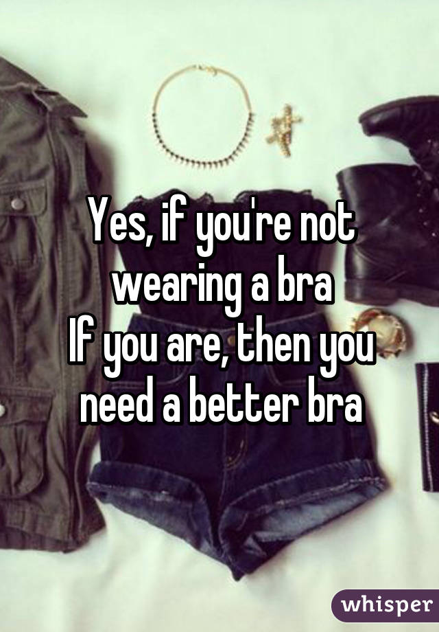 Yes, if you're not wearing a bra
If you are, then you need a better bra