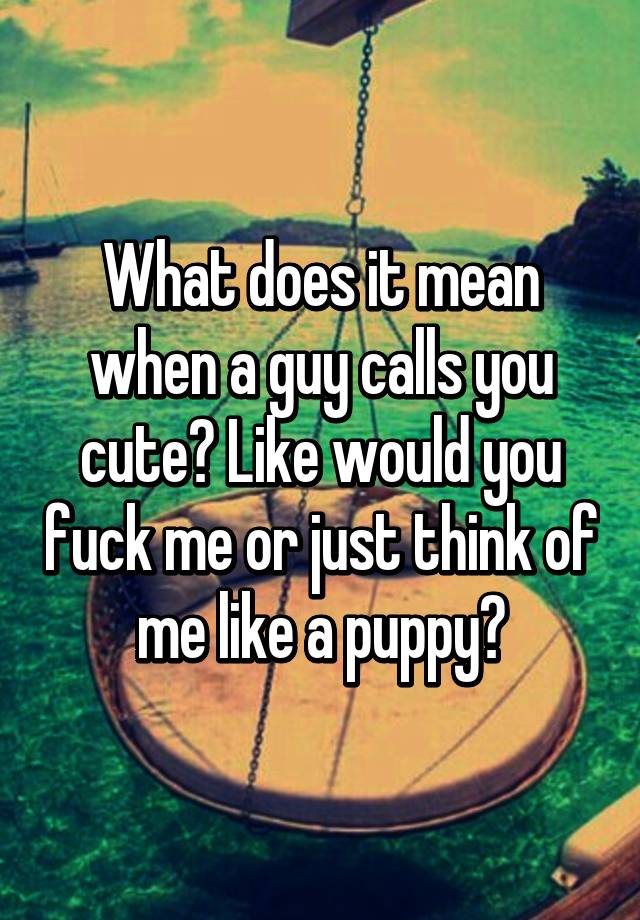 what-does-it-mean-when-a-guy-calls-you-cute-like-would-you-fuck-me-or