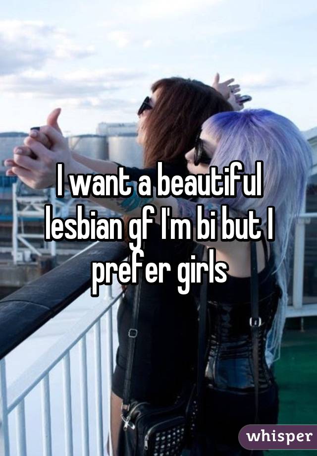 I want a beautiful lesbian gf I'm bi but I prefer girls