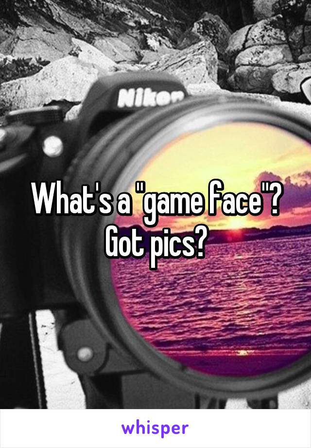 What's a "game face"?
Got pics?
