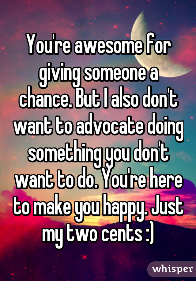 You're awesome for giving someone a chance. But I also don't want to advocate doing something you don't want to do. You're here to make you happy. Just my two cents :)