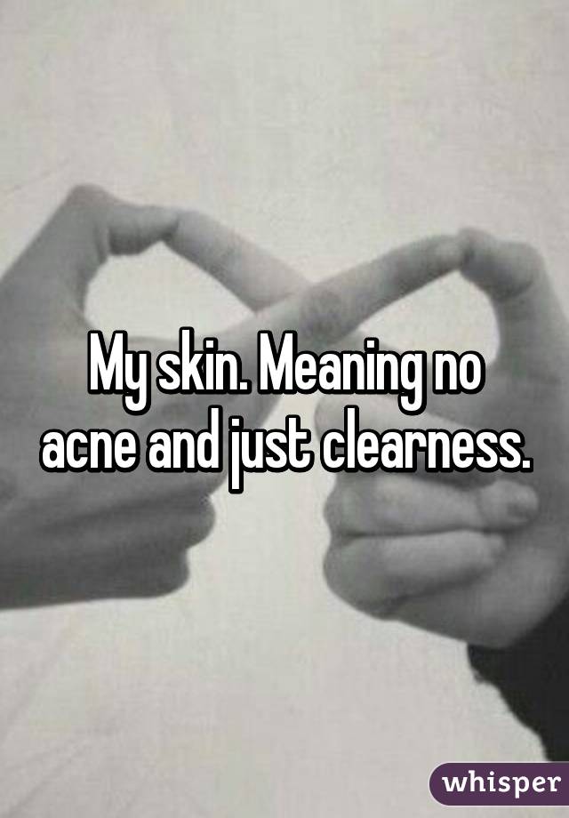 My skin. Meaning no acne and just clearness.