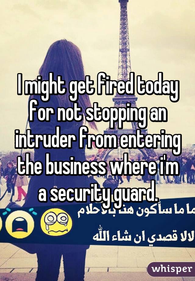 I might get fired today for not stopping an intruder from entering the business where i'm a security guard.