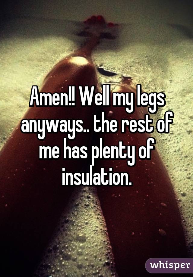 Amen!! Well my legs anyways.. the rest of me has plenty of insulation.