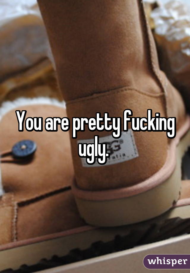 You are pretty fucking ugly. 