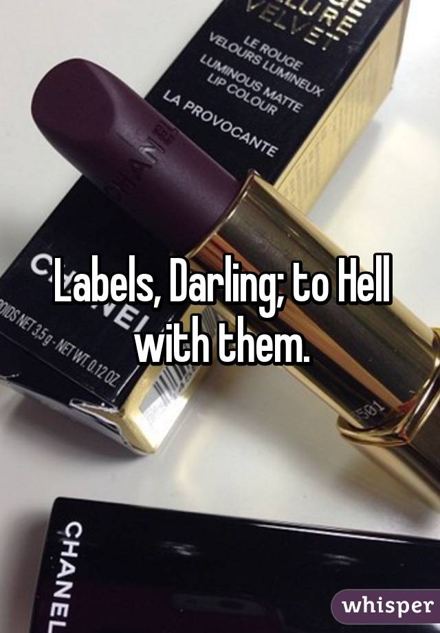 Labels, Darling; to Hell with them.