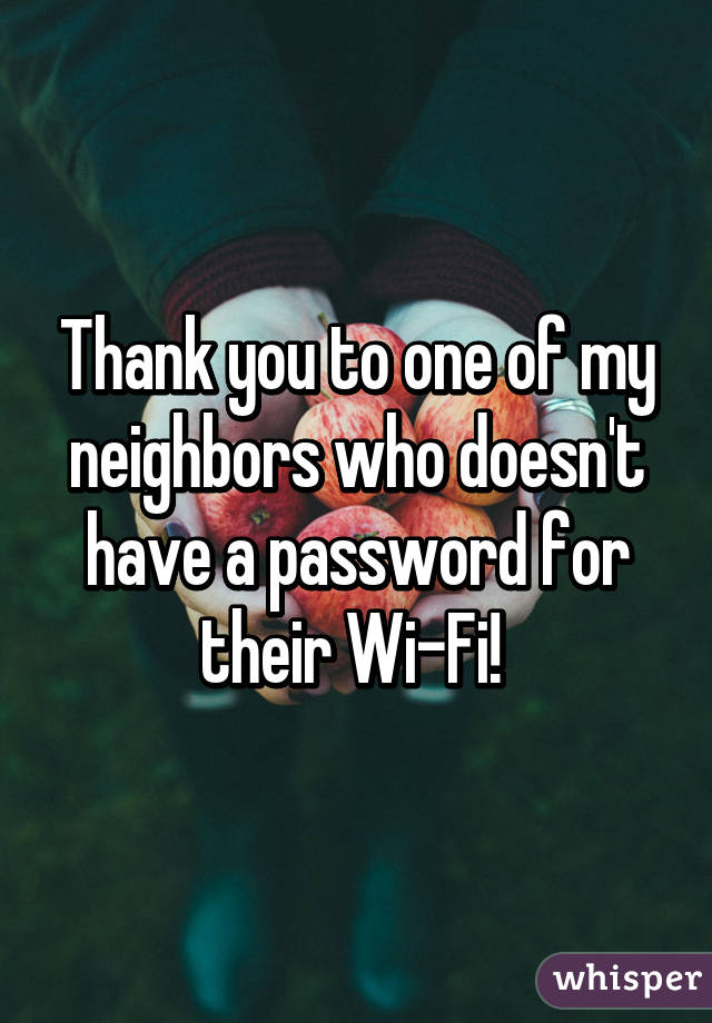 Thank you to one of my neighbors who doesn't have a password for their Wi-Fi! 
