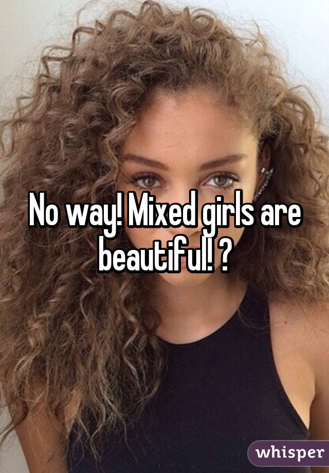 No way! Mixed girls are beautiful! 😍