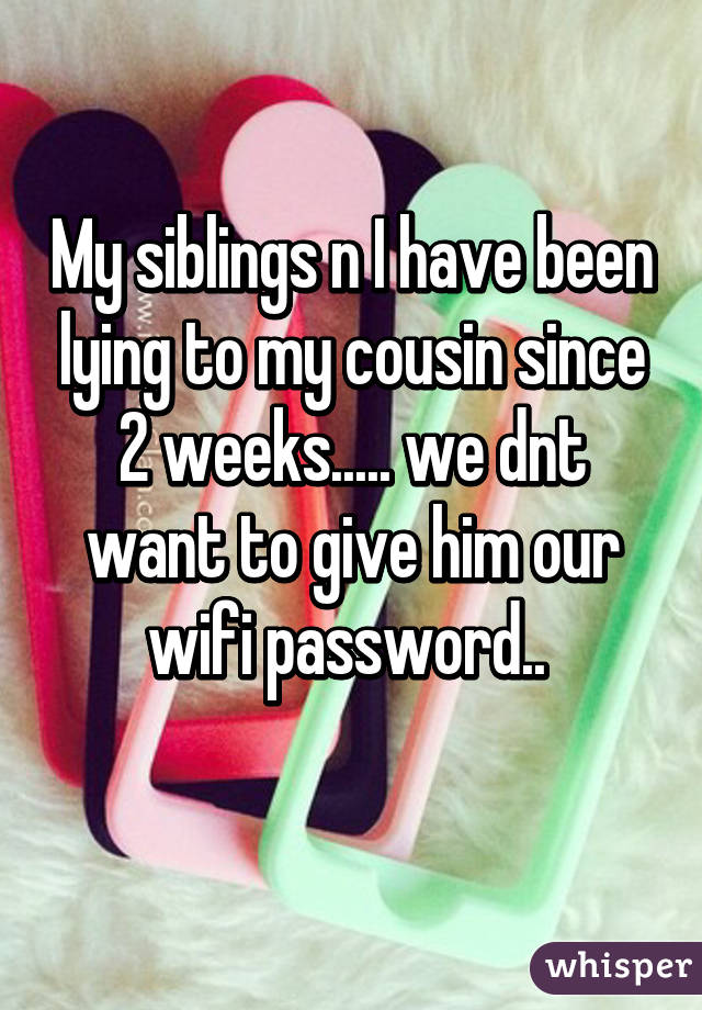 My siblings n I have been lying to my cousin since 2 weeks..... we dnt want to give him our wifi password.. 
