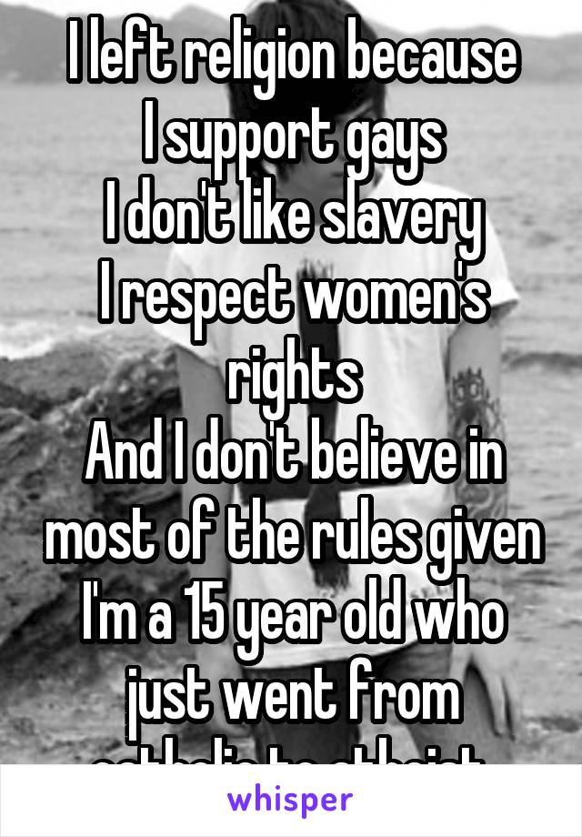 I left religion because
I support gays
I don't like slavery
I respect women's rights
And I don't believe in most of the rules given
I'm a 15 year old who just went from catholic to atheist 