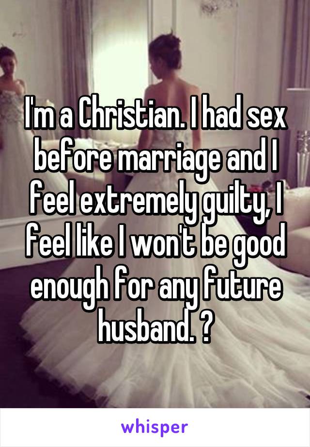 I'm a Christian. I had sex before marriage and I feel extremely guilty, I feel like I won't be good enough for any future husband. 😔