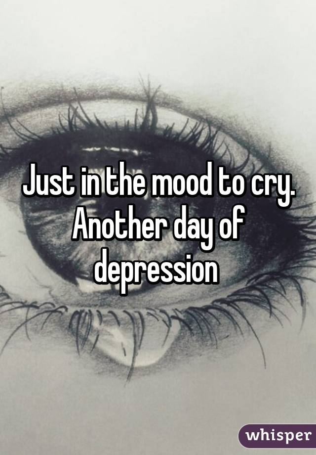 Just in the mood to cry. Another day of depression 