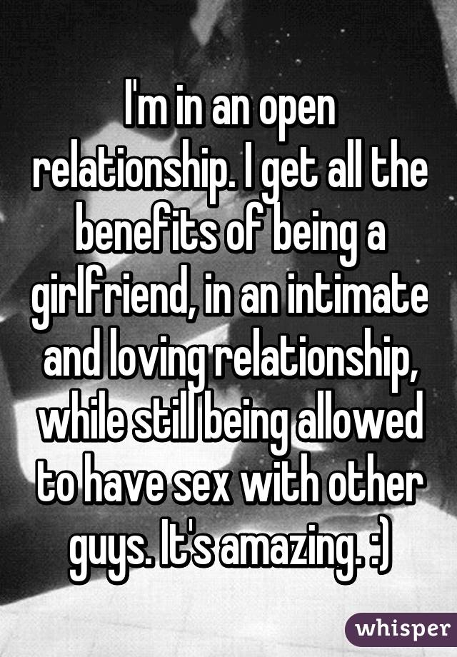 I'm in an open relationship. I get all the benefits of being a girlfriend, in an intimate and loving relationship, while still being allowed to have sex with other guys. It's amazing. :)