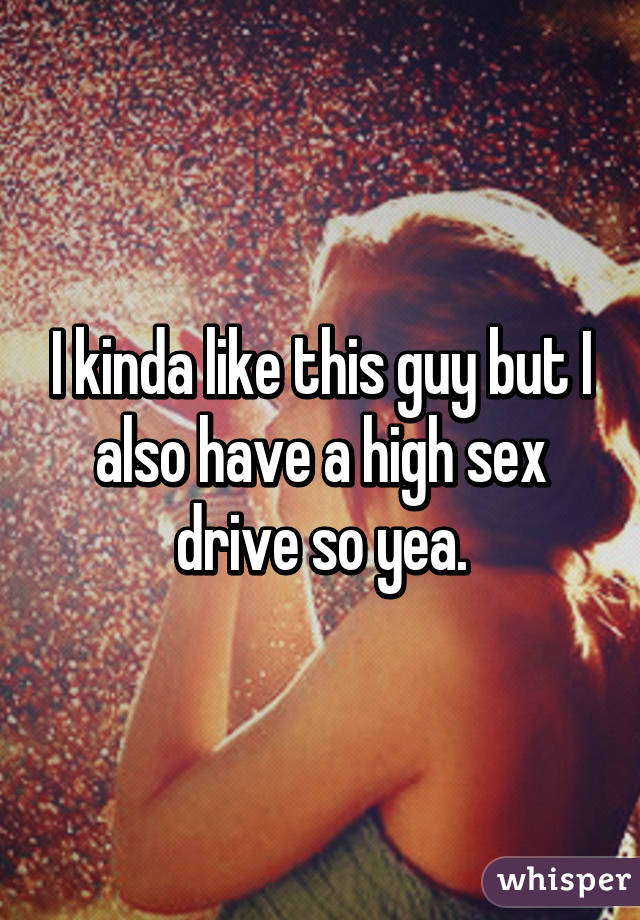 I kinda like this guy but I also have a high sex drive so yea.