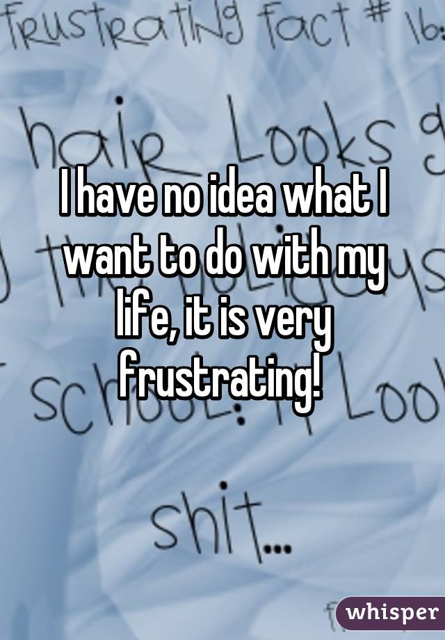 I have no idea what I want to do with my life, it is very frustrating! 
