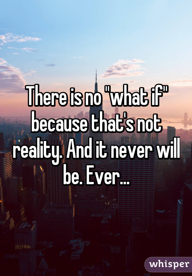 There is no "what if" because that's not reality. And it never will be. Ever...