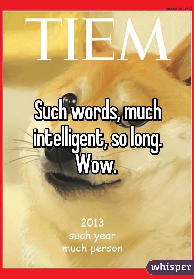 Such words, much intelligent, so long. Wow. 