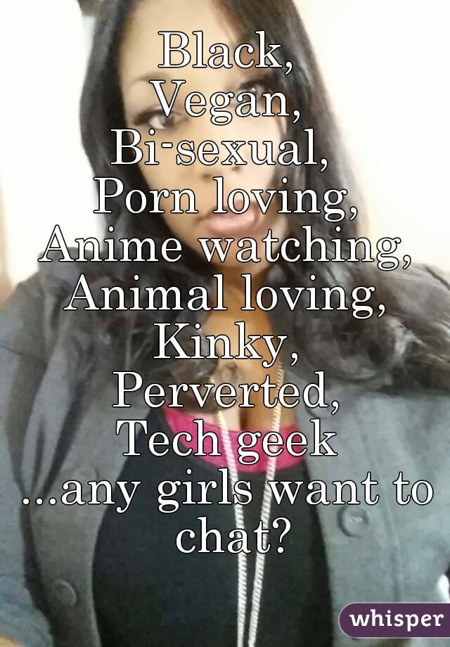 Black,
Vegan,
Bi-sexual, 
Porn loving,
Anime watching,
Animal loving,
Kinky,
Perverted,
Tech geek
...any girls want to chat?