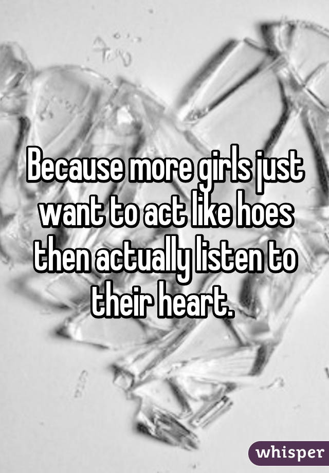 Because more girls just want to act like hoes then actually listen to their heart. 