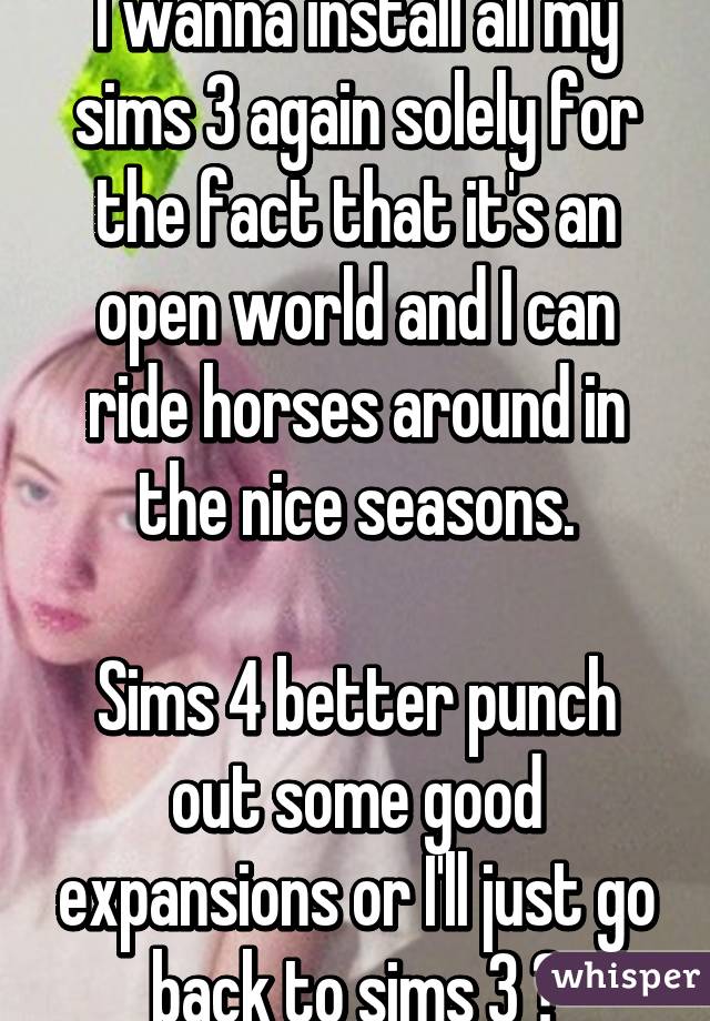 I wanna install all my sims 3 again solely for the fact that it's an open world and I can ride horses around in the nice seasons.

Sims 4 better punch out some good expansions or I'll just go back to sims 3 😩