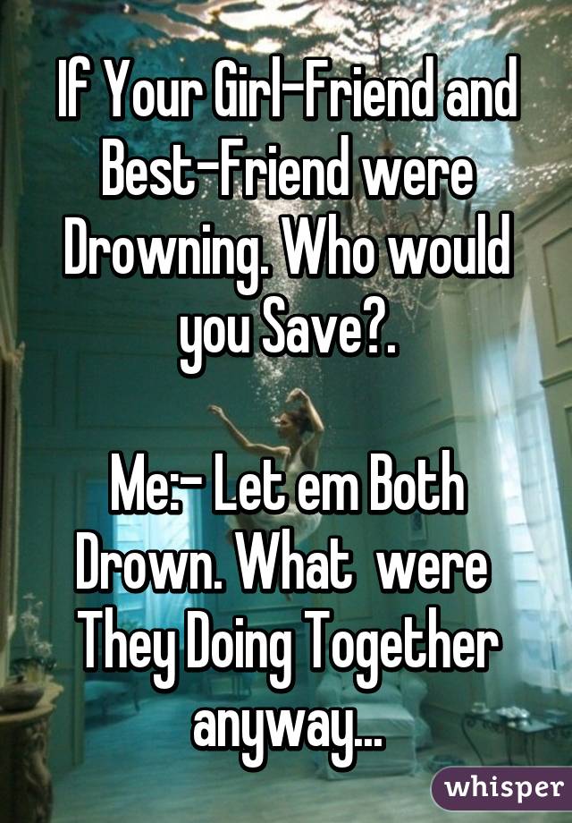 If Your Girl-Friend and Best-Friend were Drowning. Who would you Save?.

Me:- Let em Both Drown. What  were  They Doing Together anyway...