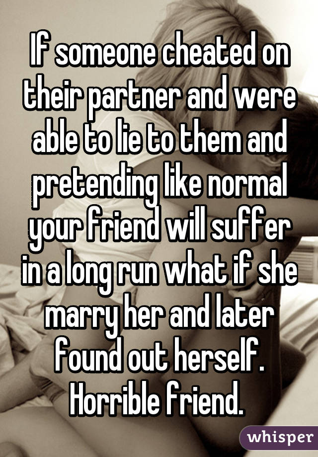 If someone cheated on their partner and were able to lie to them and pretending like normal your friend will suffer in a long run what if she marry her and later found out herself. Horrible friend. 