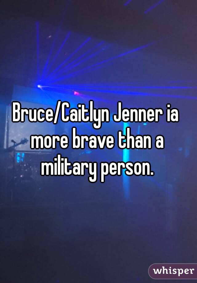 Bruce/Caitlyn Jenner ia more brave than a military person.