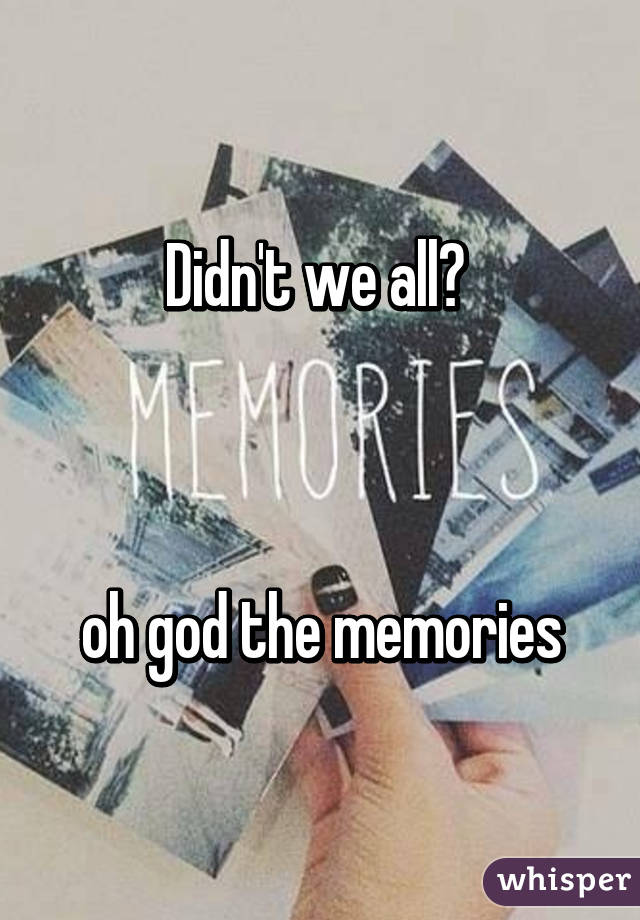 Didn't we all? 



oh god the memories