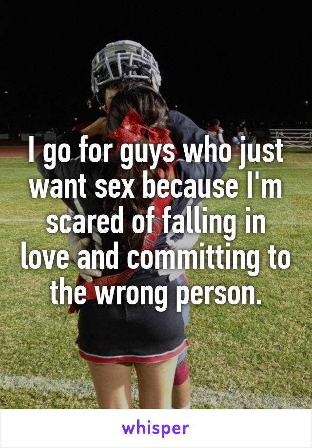 I go for guys who just want sex because I'm scared of falling in love and committing to the wrong person.