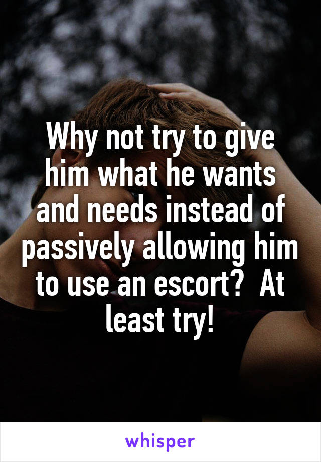 Why not try to give him what he wants and needs instead of passively allowing him to use an escort?  At least try!