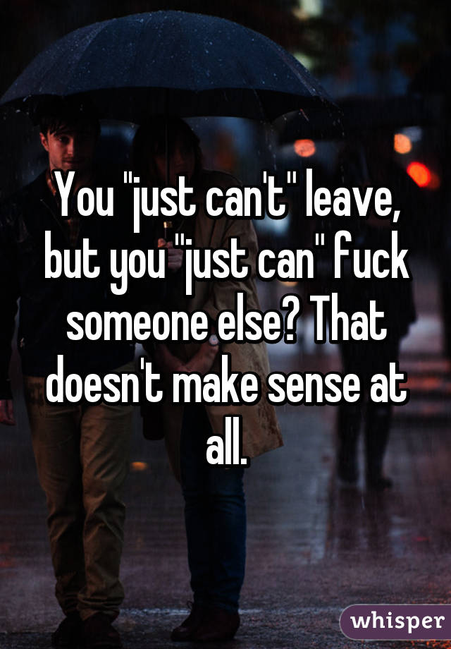 You ''just can't" leave, but you "just can" fuck someone else? That doesn't make sense at all.