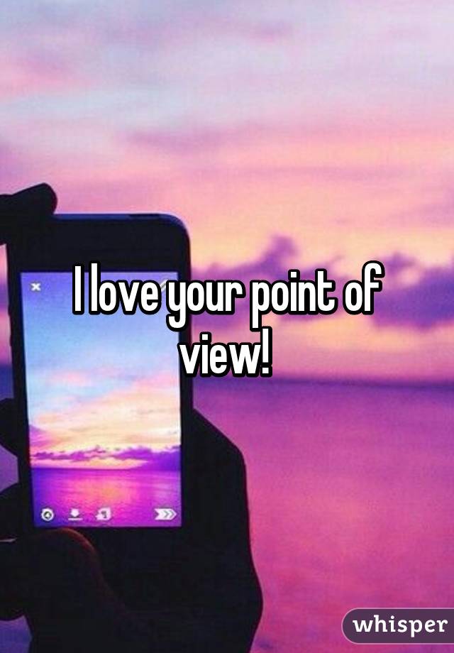 I love your point of view! 