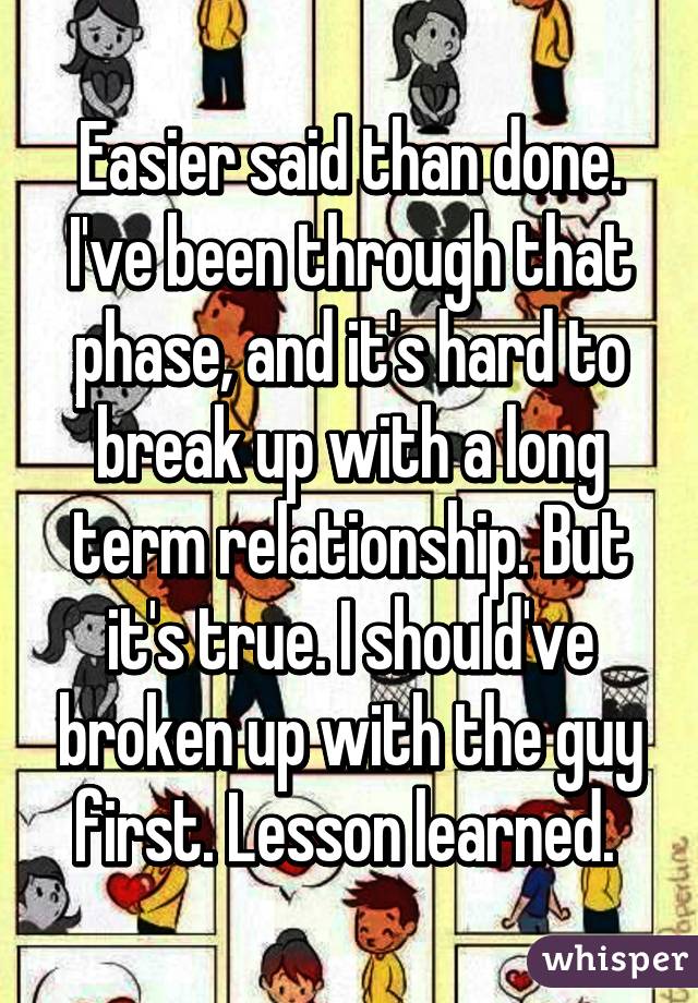 Easier said than done. I've been through that phase, and it's hard to break up with a long term relationship. But it's true. I should've broken up with the guy first. Lesson learned. 