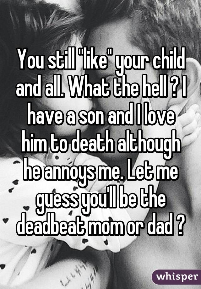 You still "like" your child and all. What the hell ? I have a son and I love him to death although he annoys me. Let me guess you'll be the deadbeat mom or dad ?