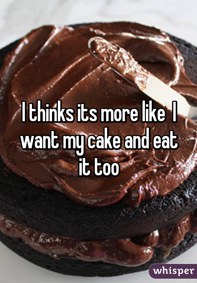 I thinks its more like  I want my cake and eat it too