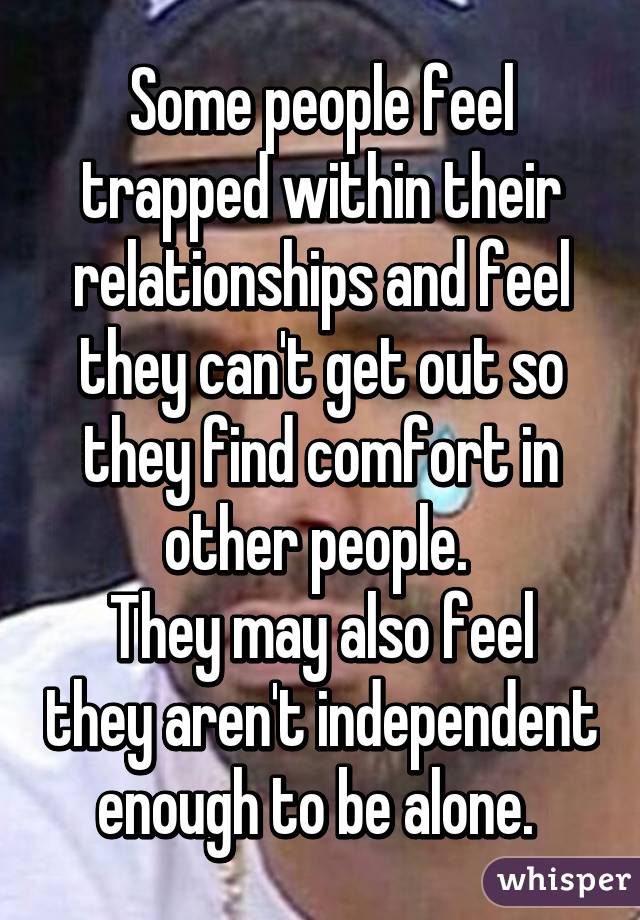 Some people feel trapped within their relationships and feel they can't get out so they find comfort in other people. 
They may also feel they aren't independent enough to be alone. 