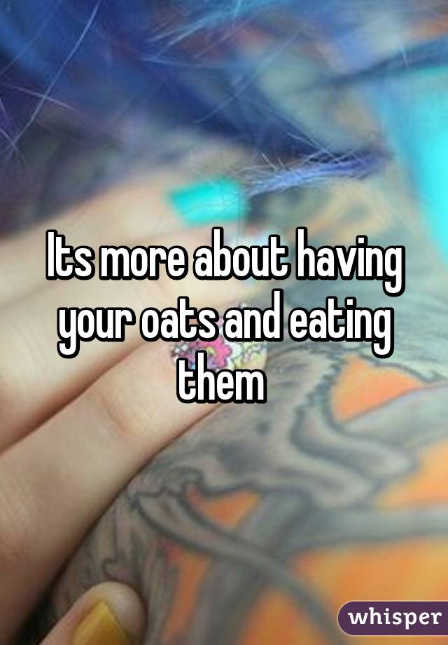 Its more about having your oats and eating them 