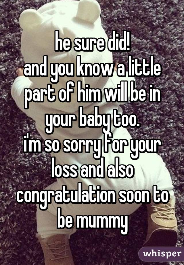 he sure did!
and you know a little part of him will be in your baby too.
i'm so sorry for your loss and also congratulation soon to be mummy