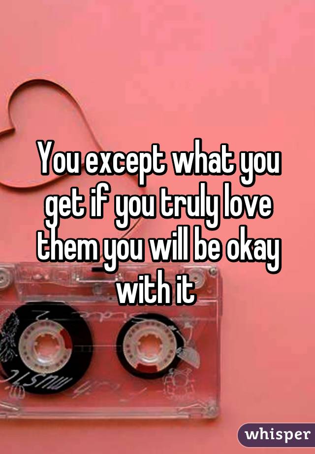 You except what you get if you truly love them you will be okay with it 