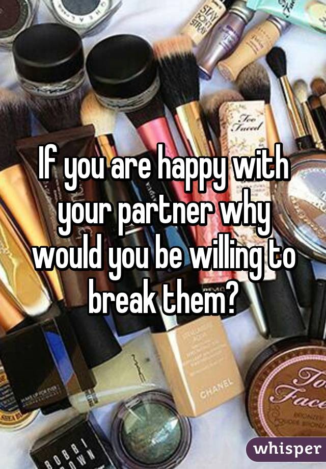 If you are happy with your partner why would you be willing to break them?