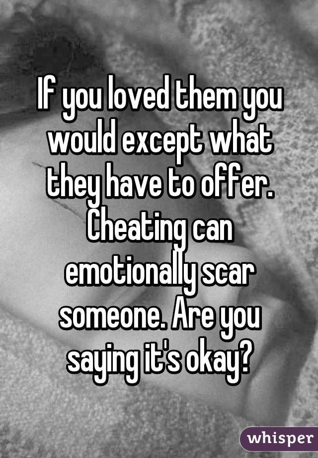 If you loved them you would except what they have to offer. Cheating can emotionally scar someone. Are you saying it's okay?