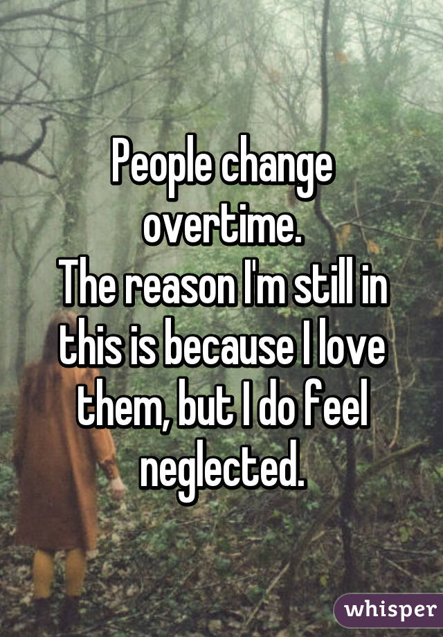 People change overtime.
The reason I'm still in this is because I love them, but I do feel neglected.