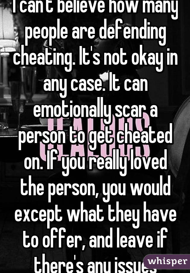 I can't believe how many people are defending cheating. It's not okay in any case. It can emotionally scar a person to get cheated on. If you really loved the person, you would except what they have to offer, and leave if there's any issues