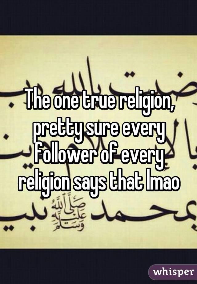 The one true religion, pretty sure every follower of every religion says that lmao