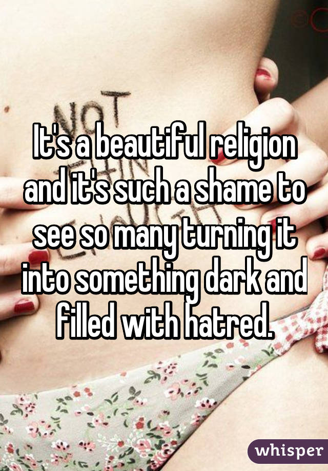 It's a beautiful religion and it's such a shame to see so many turning it into something dark and filled with hatred.